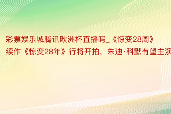 彩票娱乐城腾讯欧洲杯直播吗_《惊变28周》续作《惊变28年》行将开拍，朱迪·科默有望主演