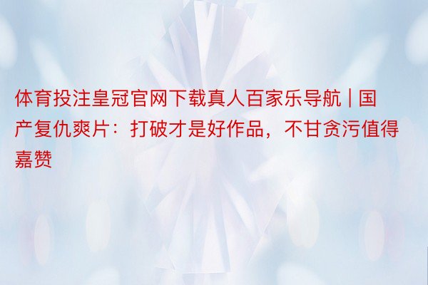 体育投注皇冠官网下载真人百家乐导航 | 国产复仇爽片：打破才是好作品，不甘贪污值得嘉赞