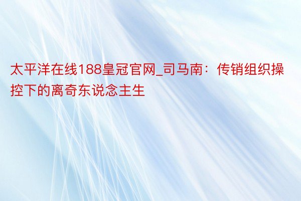 太平洋在线188皇冠官网_司马南：传销组织操控下的离奇东说念主生