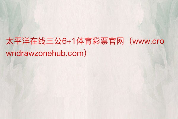 太平洋在线三公6+1体育彩票官网（www.crowndrawzonehub.com）