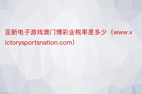 亚新电子游戏澳门博彩业税率是多少（www.victorysportsnation.com）