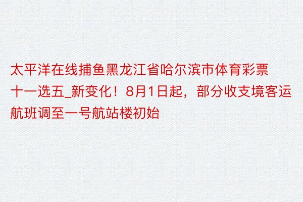 太平洋在线捕鱼黑龙江省哈尔滨市体育彩票十一选五_新变化！8月1日起，部分收支境客运航班调至一号航站楼初始