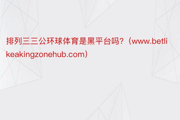 排列三三公环球体育是黑平台吗?（www.betlikeakingzonehub.com）