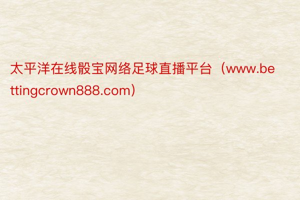 太平洋在线骰宝网络足球直播平台（www.bettingcrown888.com）