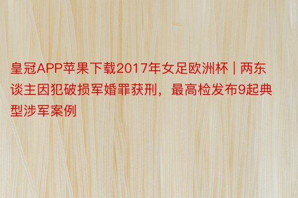 皇冠APP苹果下载2017年女足欧洲杯 | 两东谈主因犯破损军婚罪获刑，最高检发布9起典型涉军案例