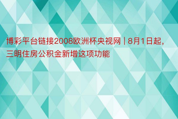 博彩平台链接2008欧洲杯央视网 | 8月1日起，三明住房公积金新增这项功能