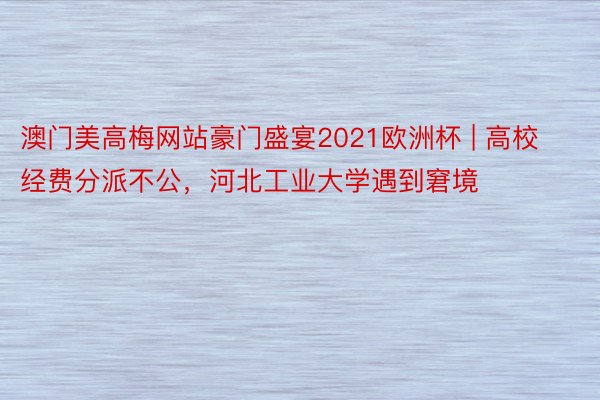 澳门美高梅网站豪门盛宴2021欧洲杯 | 高校经费分派不公，河北工业大学遇到窘境