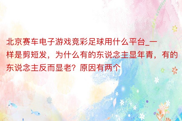 北京赛车电子游戏竞彩足球用什么平台_一样是剪短发，为什么有的东说念主显年青，有的东说念主反而显老？原因有两个