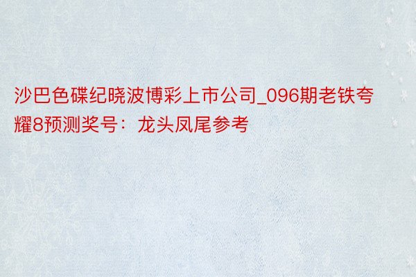 沙巴色碟纪晓波博彩上市公司_096期老铁夸耀8预测奖号：龙头凤尾参考