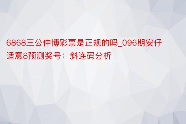 6868三公仲博彩票是正规的吗_096期安仔适意8预测奖号：斜连码分析