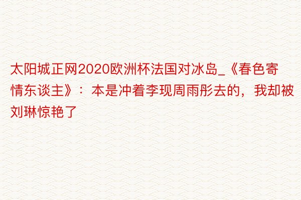 太阳城正网2020欧洲杯法国对冰岛_《春色寄情东谈主》：本是冲着李现周雨彤去的，我却被刘琳惊艳了