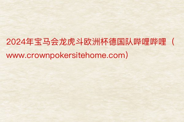 2024年宝马会龙虎斗欧洲杯德国队哔哩哔哩（www.crownpokersitehome.com）