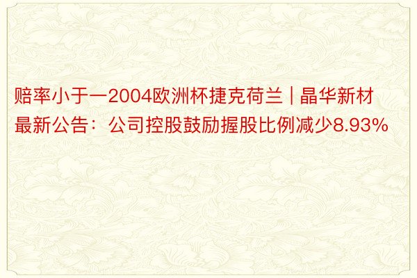 赔率小于一2004欧洲杯捷克荷兰 | 晶华新材最新公告：公司控股鼓励握股比例减少8.93%