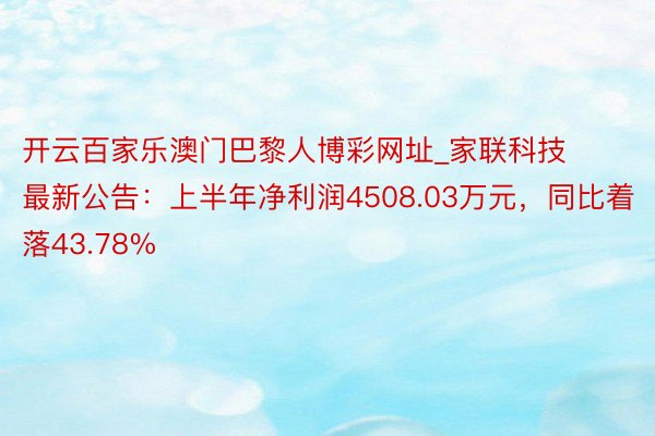 开云百家乐澳门巴黎人博彩网址_家联科技最新公告：上半年净利润4508.03万元，同比着落43.78%