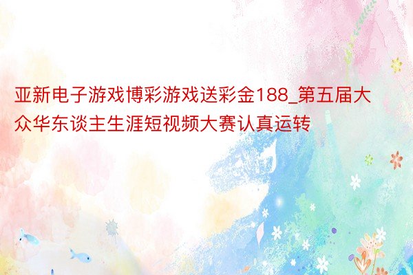 亚新电子游戏博彩游戏送彩金188_第五届大众华东谈主生涯短视频大赛认真运转