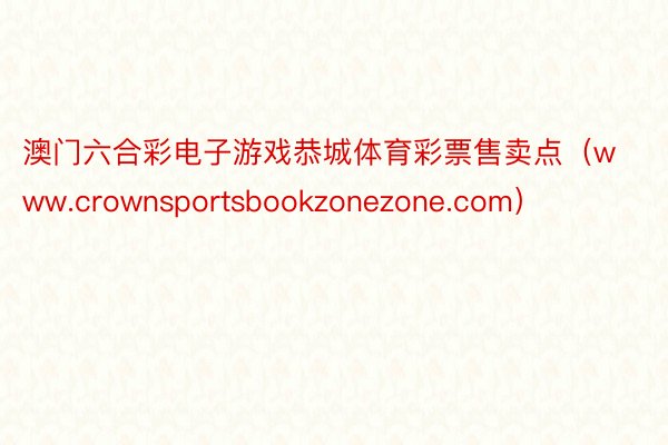 澳门六合彩电子游戏恭城体育彩票售卖点（www.crownsportsbookzonezone.com）