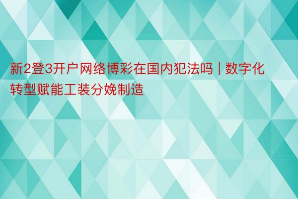 新2登3开户网络博彩在国内犯法吗 | 数字化转型赋能工装分娩制造