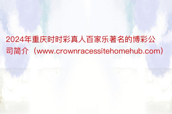 2024年重庆时时彩真人百家乐著名的博彩公司简介（www.crownracessitehomehub.com）