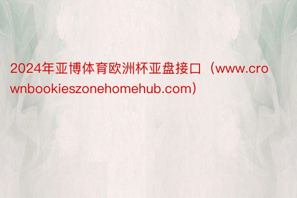 2024年亚博体育欧洲杯亚盘接口（www.crownbookieszonehomehub.com）