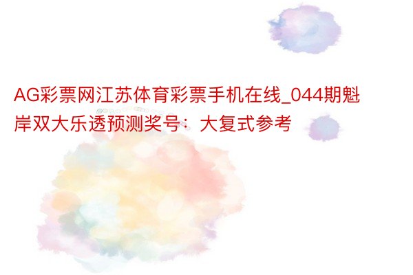 AG彩票网江苏体育彩票手机在线_044期魁岸双大乐透预测奖号：大复式参考