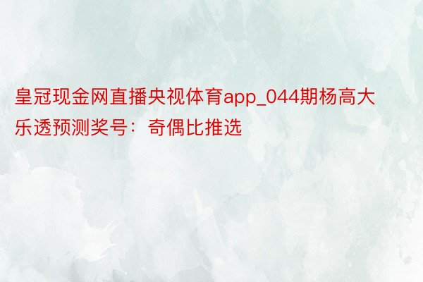 皇冠现金网直播央视体育app_044期杨高大乐透预测奖号：奇偶比推选