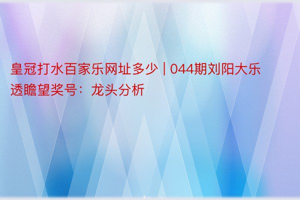 皇冠打水百家乐网址多少 | 044期刘阳大乐透瞻望奖号：龙头分析