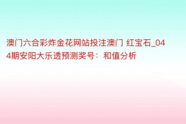 澳门六合彩炸金花网站投注澳门 红宝石_044期安阳大乐透预测奖号：和值分析