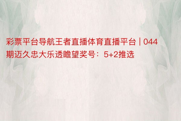 彩票平台导航王者直播体育直播平台 | 044期迈久忠大乐透瞻望奖号：5+2推选