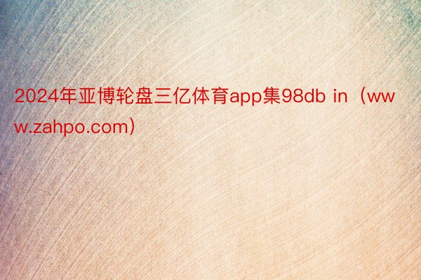 2024年亚博轮盘三亿体育app集98db in（www.zahpo.com）