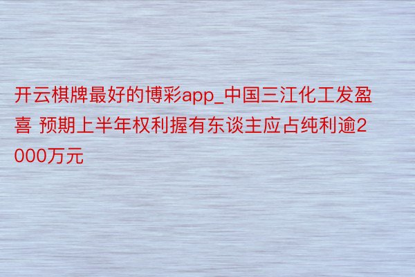 开云棋牌最好的博彩app_中国三江化工发盈喜 预期上半年权利握有东谈主应占纯利逾2000万元