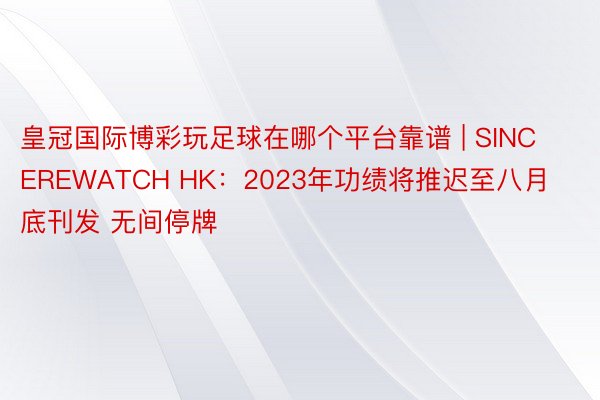 皇冠国际博彩玩足球在哪个平台靠谱 | SINCEREWATCH HK：2023年功绩将推迟至八月底刊发 无间停牌