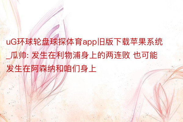 uG环球轮盘球探体育app旧版下载苹果系统_瓜帅: 发生在利物浦身上的两连败 也可能发生在阿森纳和咱们身上