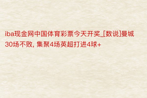 iba现金网中国体育彩票今天开奖_[数说]曼城30场不败, 集聚4场英超打进4球+