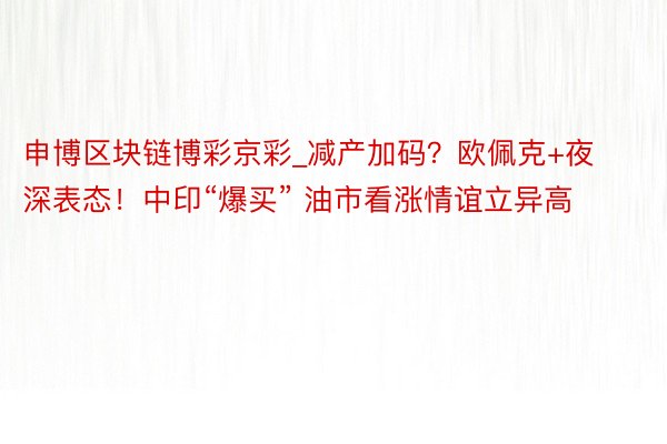 申博区块链博彩京彩_减产加码？欧佩克+夜深表态！中印“爆买” 油市看涨情谊立异高