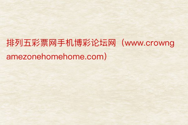 排列五彩票网手机博彩论坛网（www.crowngamezonehomehome.com）