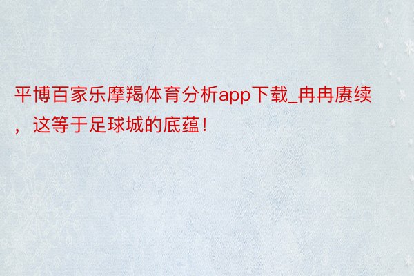 平博百家乐摩羯体育分析app下载_冉冉赓续，这等于足球城的底蕴！