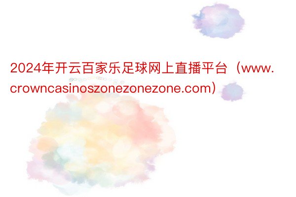 2024年开云百家乐足球网上直播平台（www.crowncasinoszonezonezone.com）