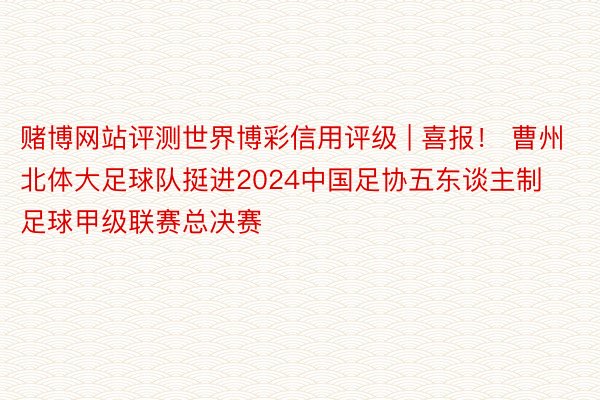 赌博网站评测世界博彩信用评级 | 喜报！ 曹州北体大足球队挺进2024中国足协五东谈主制足球甲级联赛总决赛