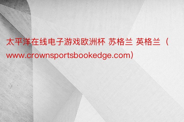 太平洋在线电子游戏欧洲杯 苏格兰 英格兰（www.crownsportsbookedge.com）