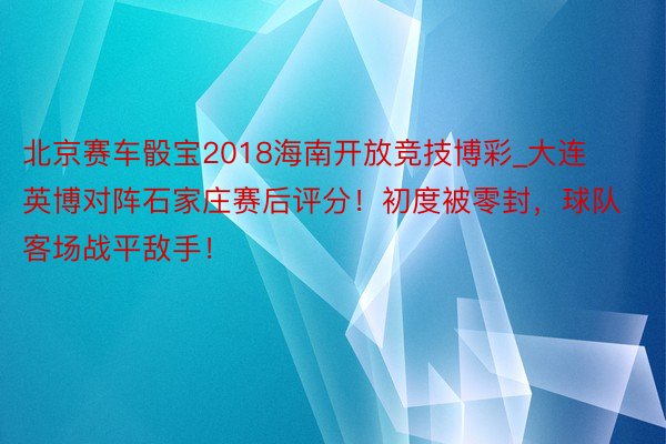 北京赛车骰宝2018海南开放竞技博彩_大连英博对阵石家庄赛后评分！初度被零封，球队客场战平敌手！