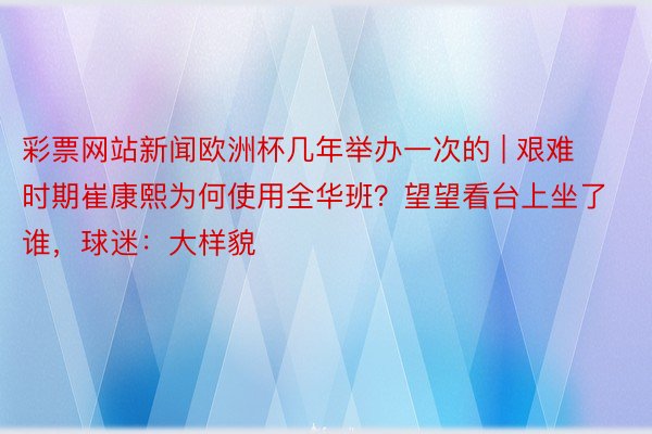 彩票网站新闻欧洲杯几年举办一次的 | 艰难时期崔康熙为何使用全华班？望望看台上坐了谁，球迷：大样貌