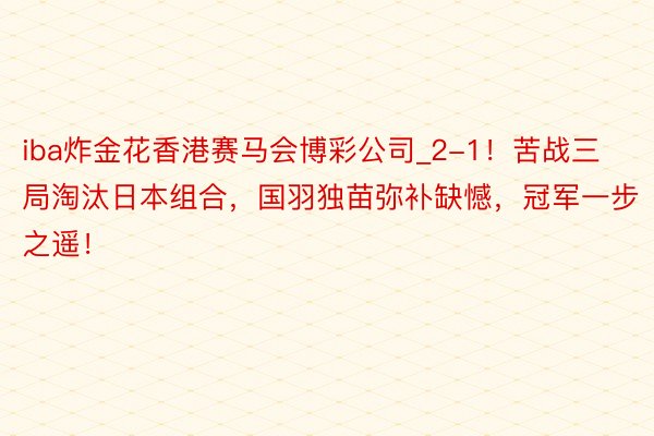 iba炸金花香港赛马会博彩公司_2-1！苦战三局淘汰日本组合，国羽独苗弥补缺憾，冠军一步之遥！