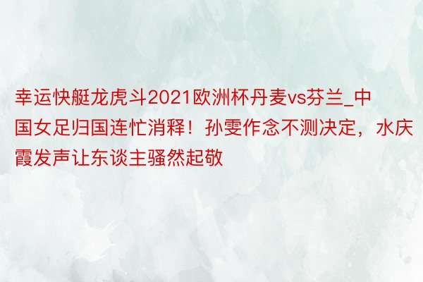 幸运快艇龙虎斗2021欧洲杯丹麦vs芬兰_中国女足归国连忙消释！孙雯作念不测决定，水庆霞发声让东谈主骚然起敬