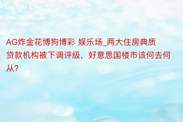 AG炸金花博狗博彩 娱乐场_两大住房典质贷款机构被下调评级，好意思国楼市该何去何从？