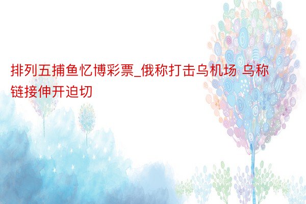 排列五捕鱼忆博彩票_俄称打击乌机场 乌称链接伸开迫切