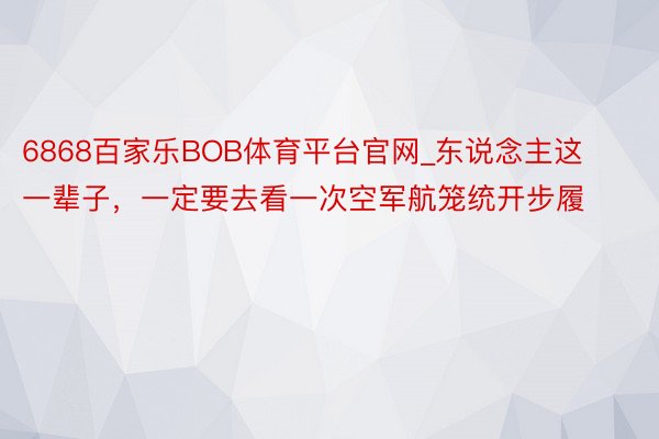 6868百家乐BOB体育平台官网_东说念主这一辈子，一定要去看一次空军航笼统开步履