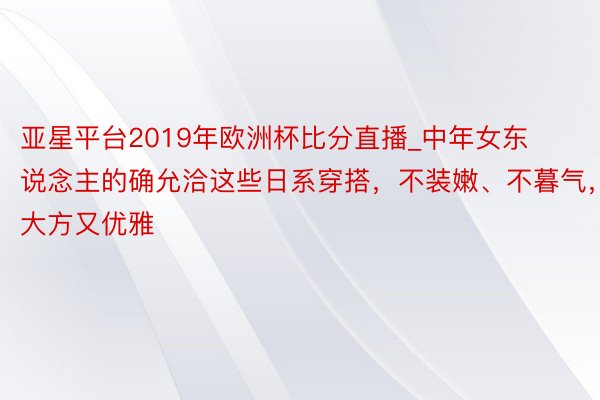 亚星平台2019年欧洲杯比分直播_中年女东说念主的确允洽这些日系穿搭，不装嫩、不暮气，大方又优雅