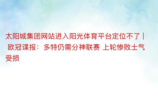 太阳城集团网站进入阳光体育平台定位不了 | 欧冠谍报：多特仍需分神联赛 上轮惨败士气受损