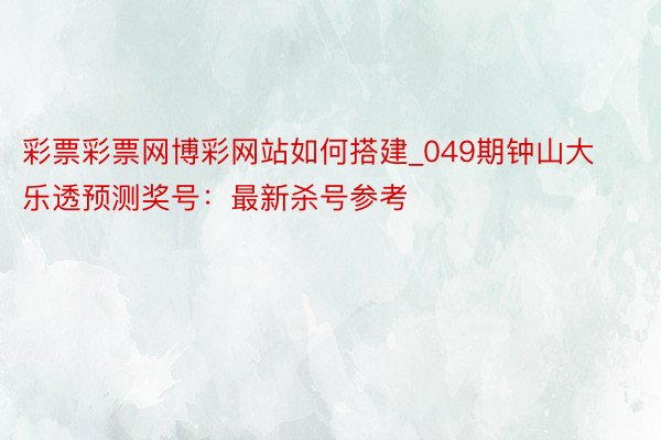 彩票彩票网博彩网站如何搭建_049期钟山大乐透预测奖号：最新杀号参考