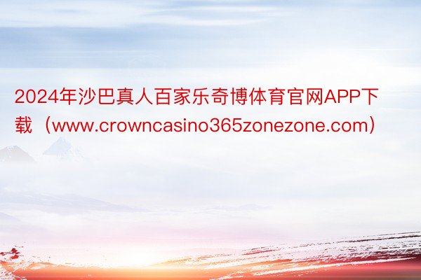 2024年沙巴真人百家乐奇博体育官网APP下载（www.crowncasino365zonezone.com）